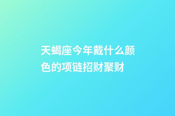 天蝎座今年戴什么颜色的项链招财聚财-第1张-星座运势-玄机派