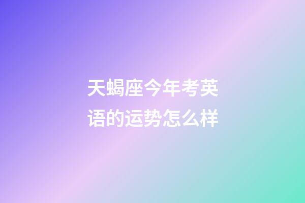 天蝎座今年考英语的运势怎么样-第1张-星座运势-玄机派