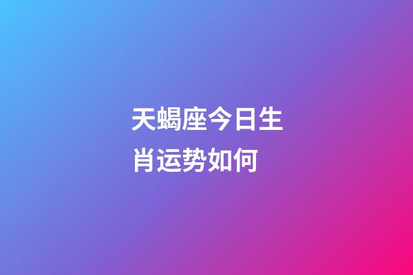 天蝎座今日生肖运势如何-第1张-星座运势-玄机派