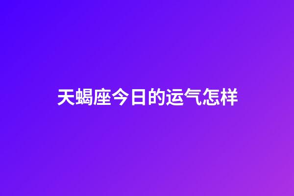 天蝎座今日的运气怎样-第1张-星座运势-玄机派