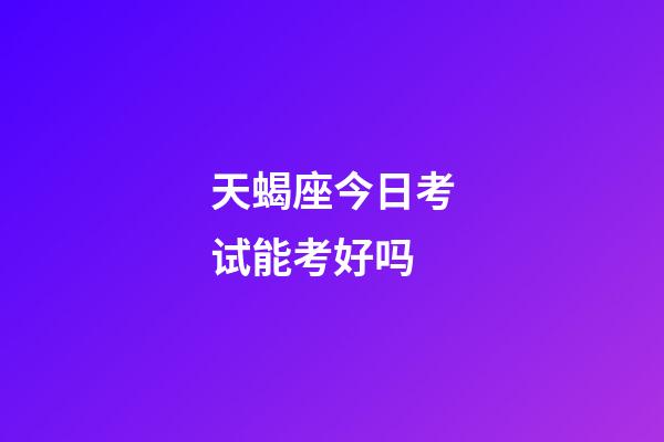 天蝎座今日考试能考好吗-第1张-星座运势-玄机派
