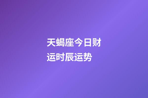 天蝎座今日财运时辰运势-第1张-星座运势-玄机派