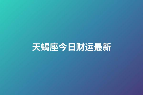 天蝎座今日财运最新-第1张-星座运势-玄机派