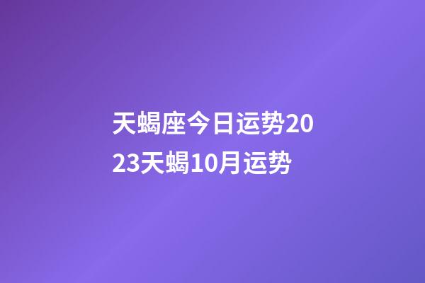 天蝎座今日运势2023天蝎10月运势-第1张-星座运势-玄机派