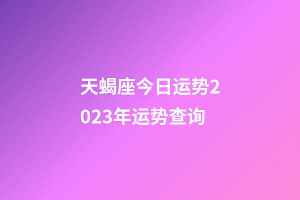 天蝎座今日运势2023年运势查询-第1张-星座运势-玄机派