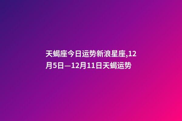 天蝎座今日运势新浪星座,12月5日—12月11日天蝎运势-第1张-观点-玄机派