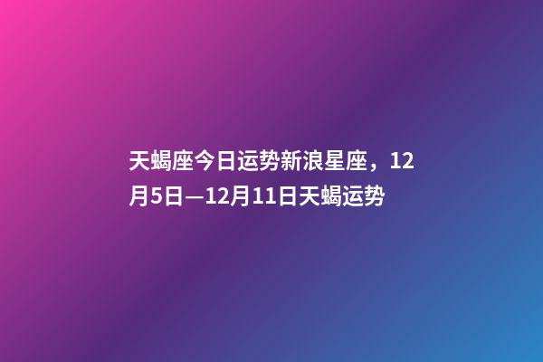天蝎座今日运势新浪星座，12月5日—12月11日天蝎运势-第1张-观点-玄机派