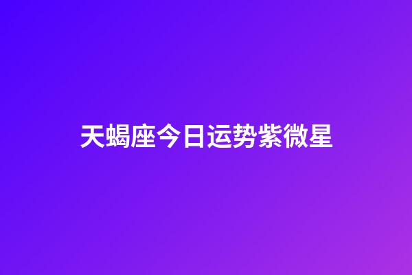 天蝎座今日运势紫微星-第1张-星座运势-玄机派