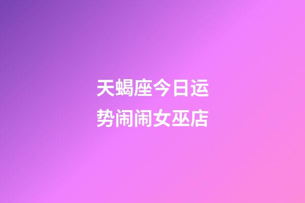 天蝎座今日运势闹闹女巫店-第1张-星座运势-玄机派