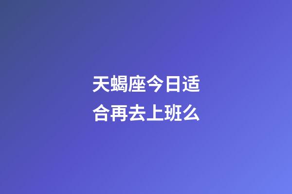 天蝎座今日适合再去上班么-第1张-星座运势-玄机派