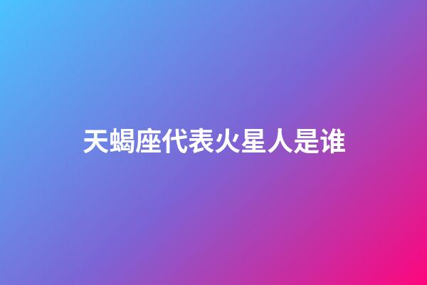 天蝎座代表火星人是谁-第1张-星座运势-玄机派