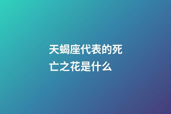 天蝎座代表的死亡之花是什么-第1张-星座运势-玄机派