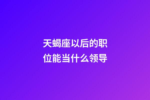 天蝎座以后的职位能当什么领导-第1张-星座运势-玄机派