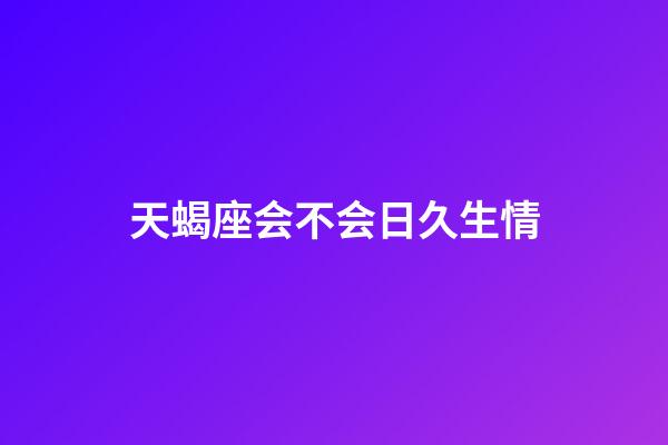 天蝎座会不会日久生情-第1张-星座运势-玄机派