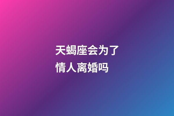 天蝎座会为了情人离婚吗-第1张-星座运势-玄机派