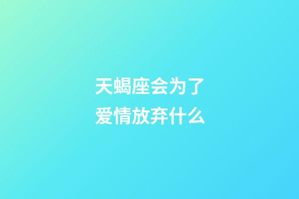 天蝎座会为了爱情放弃什么-第1张-星座运势-玄机派