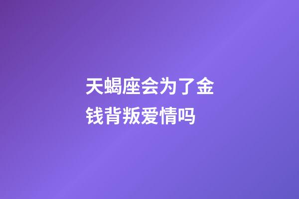 天蝎座会为了金钱背叛爱情吗-第1张-星座运势-玄机派