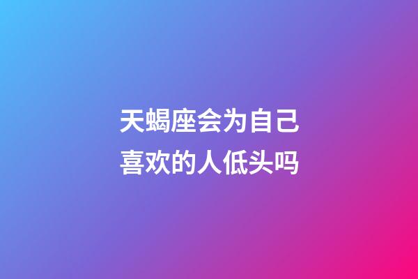 天蝎座会为自己喜欢的人低头吗-第1张-星座运势-玄机派
