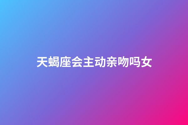 天蝎座会主动亲吻吗女-第1张-星座运势-玄机派