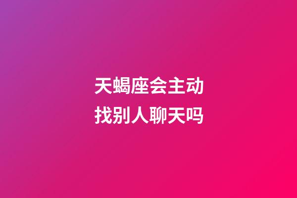 天蝎座会主动找别人聊天吗-第1张-星座运势-玄机派