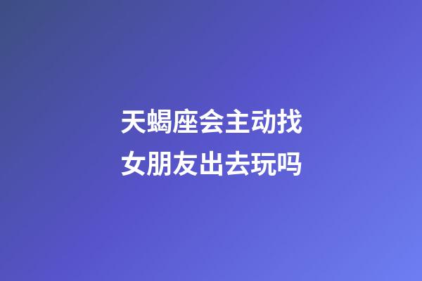 天蝎座会主动找女朋友出去玩吗-第1张-星座运势-玄机派