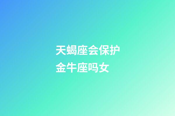 天蝎座会保护金牛座吗女-第1张-星座运势-玄机派