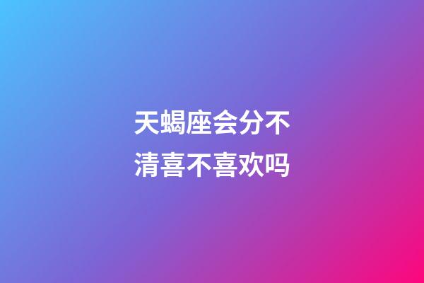 天蝎座会分不清喜不喜欢吗-第1张-星座运势-玄机派