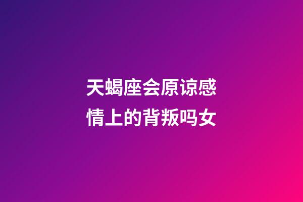 天蝎座会原谅感情上的背叛吗女-第1张-星座运势-玄机派