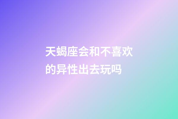 天蝎座会和不喜欢的异性出去玩吗-第1张-星座运势-玄机派