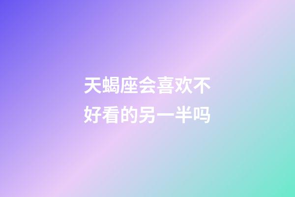 天蝎座会喜欢不好看的另一半吗-第1张-星座运势-玄机派