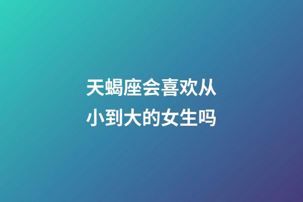 天蝎座会喜欢从小到大的女生吗-第1张-星座运势-玄机派