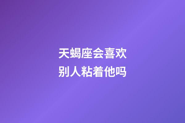 天蝎座会喜欢别人粘着他吗-第1张-星座运势-玄机派