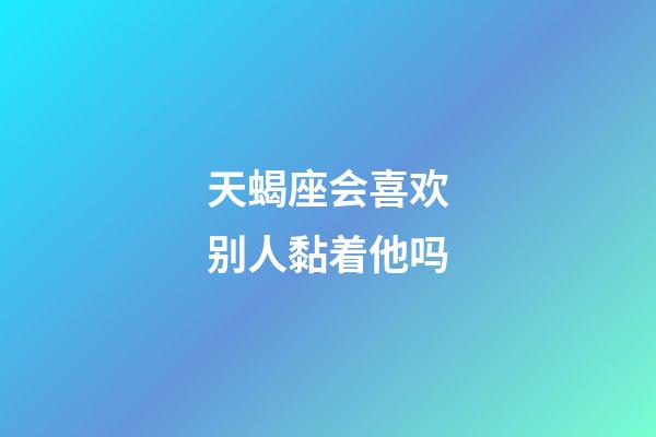 天蝎座会喜欢别人黏着他吗-第1张-星座运势-玄机派