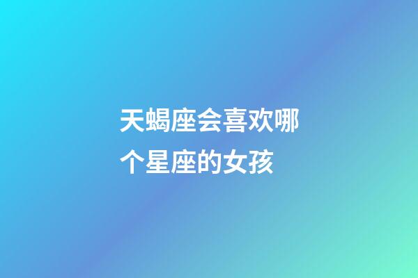 天蝎座会喜欢哪个星座的女孩-第1张-星座运势-玄机派