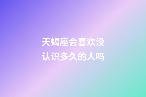 天蝎座会喜欢没认识多久的人吗-第1张-星座运势-玄机派
