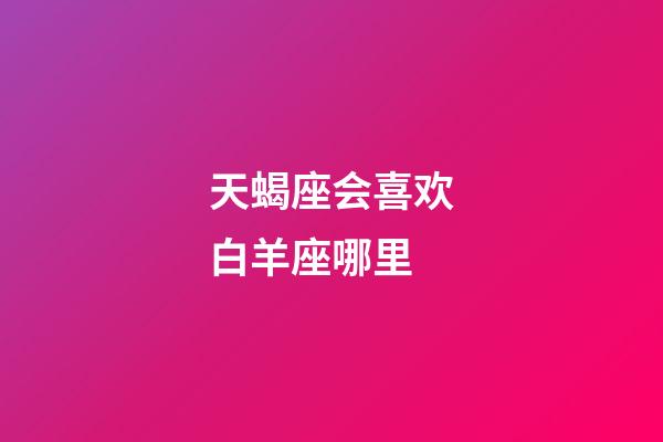 天蝎座会喜欢白羊座哪里-第1张-星座运势-玄机派