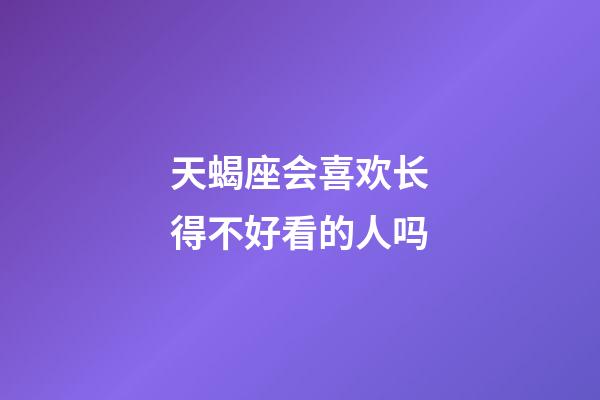 天蝎座会喜欢长得不好看的人吗-第1张-星座运势-玄机派