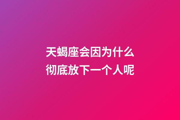 天蝎座会因为什么彻底放下一个人呢-第1张-星座运势-玄机派