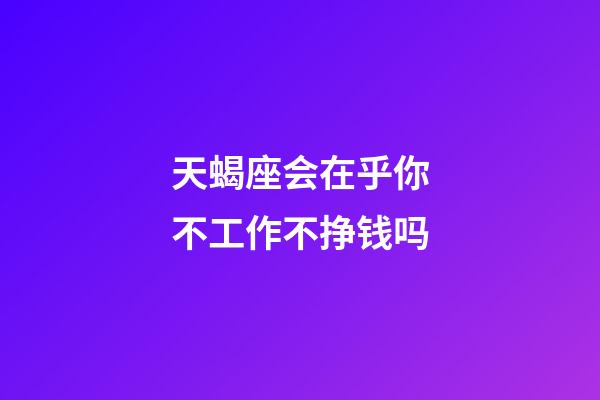 天蝎座会在乎你不工作不挣钱吗-第1张-星座运势-玄机派