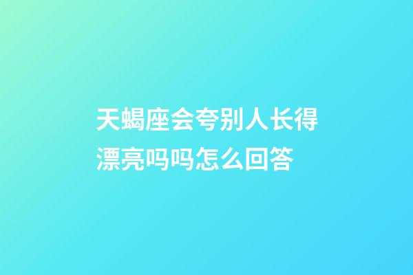 天蝎座会夸别人长得漂亮吗吗怎么回答-第1张-星座运势-玄机派