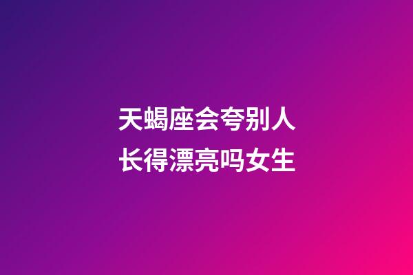 天蝎座会夸别人长得漂亮吗女生-第1张-星座运势-玄机派