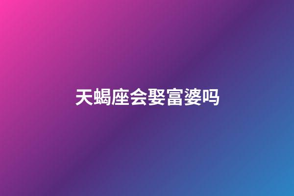 天蝎座会娶富婆吗-第1张-星座运势-玄机派