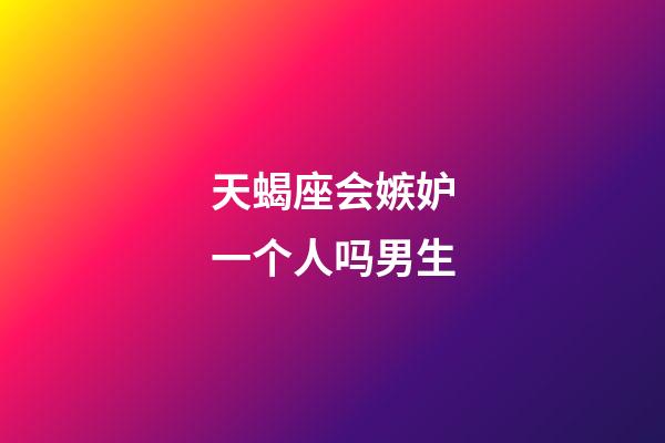 天蝎座会嫉妒一个人吗男生-第1张-星座运势-玄机派