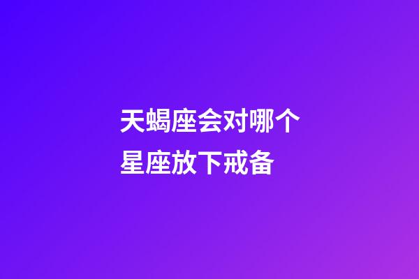 天蝎座会对哪个星座放下戒备-第1张-星座运势-玄机派