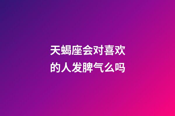天蝎座会对喜欢的人发脾气么吗-第1张-星座运势-玄机派