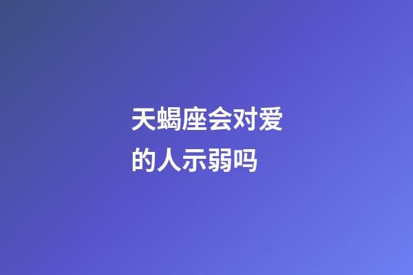 天蝎座会对爱的人示弱吗-第1张-星座运势-玄机派