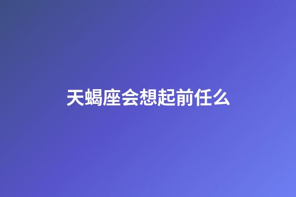 天蝎座会想起前任么-第1张-星座运势-玄机派