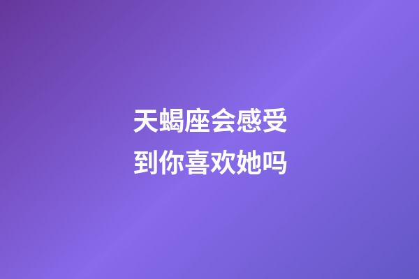 天蝎座会感受到你喜欢她吗-第1张-星座运势-玄机派