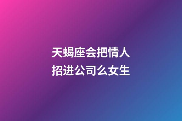天蝎座会把情人招进公司么女生-第1张-星座运势-玄机派