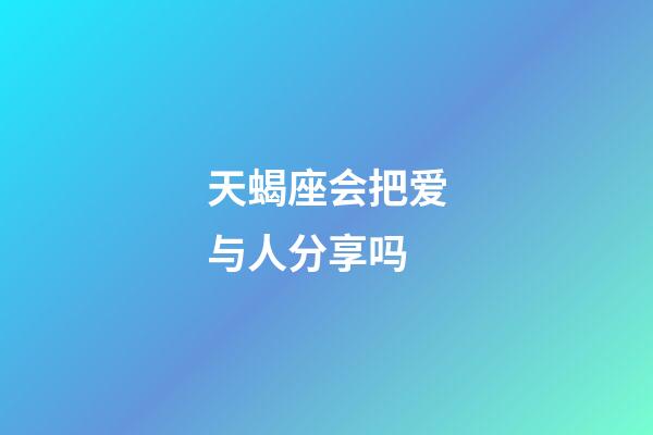 天蝎座会把爱与人分享吗-第1张-星座运势-玄机派